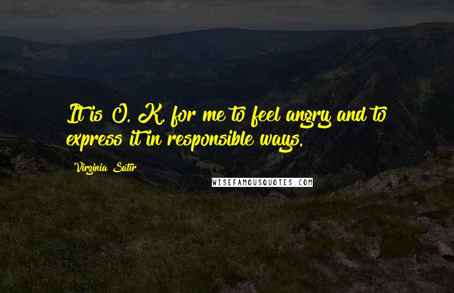 Virginia Satir Quotes: It is O. K. for me to feel angry and to express it in responsible ways.