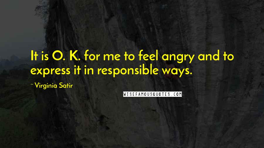 Virginia Satir Quotes: It is O. K. for me to feel angry and to express it in responsible ways.