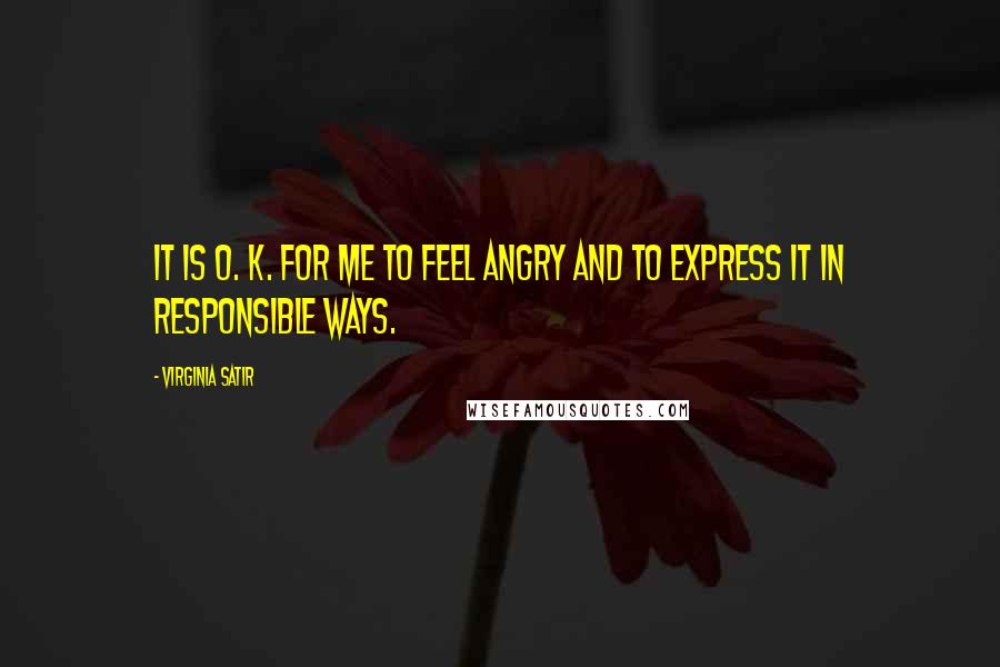 Virginia Satir Quotes: It is O. K. for me to feel angry and to express it in responsible ways.