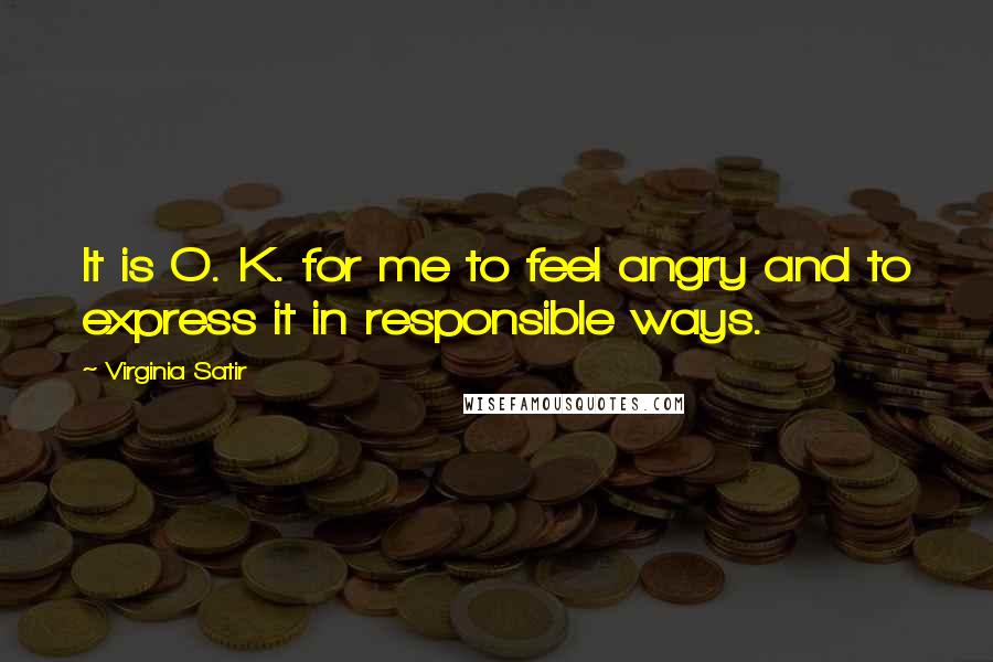 Virginia Satir Quotes: It is O. K. for me to feel angry and to express it in responsible ways.