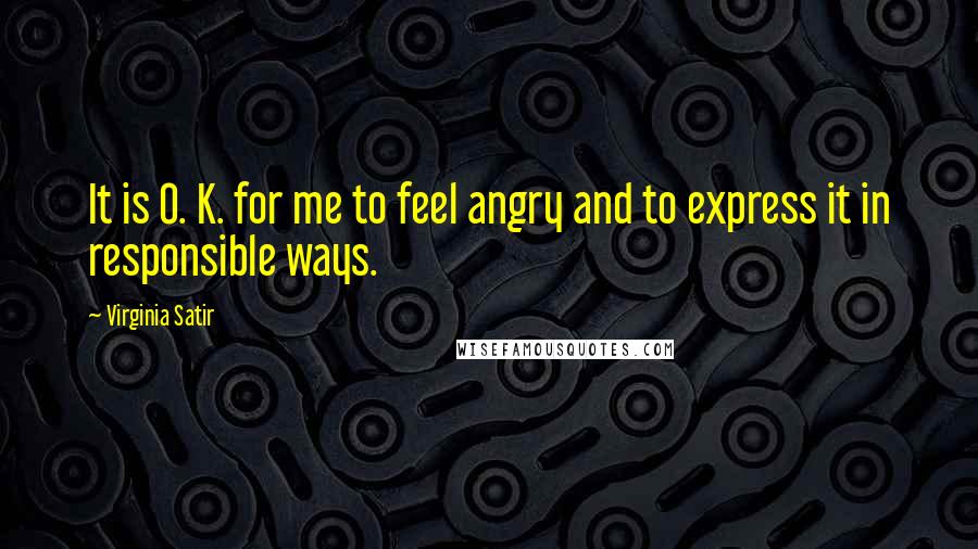 Virginia Satir Quotes: It is O. K. for me to feel angry and to express it in responsible ways.