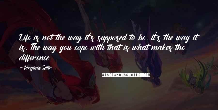 Virginia Satir Quotes: Life is not the way it's supposed to be, it's the way it is. The way you cope with that is what makes the difference.