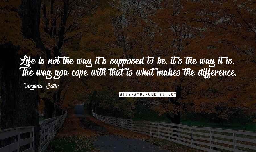 Virginia Satir Quotes: Life is not the way it's supposed to be, it's the way it is. The way you cope with that is what makes the difference.