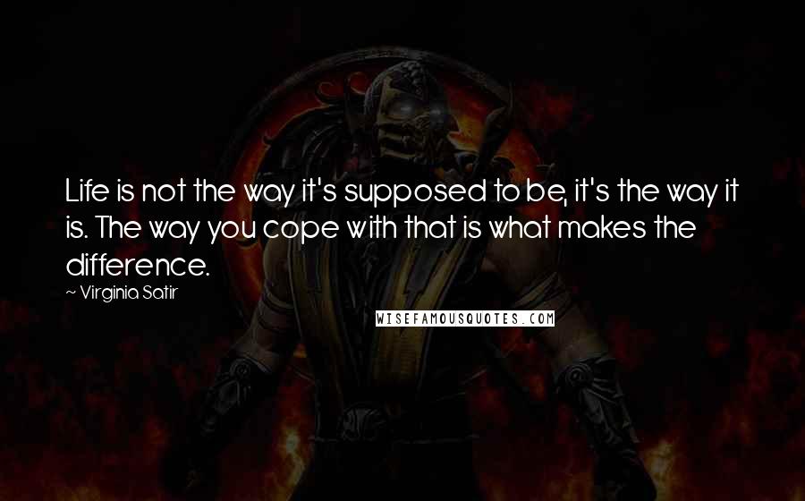 Virginia Satir Quotes: Life is not the way it's supposed to be, it's the way it is. The way you cope with that is what makes the difference.