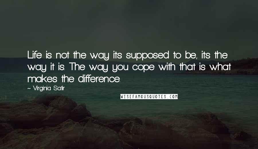 Virginia Satir Quotes: Life is not the way it's supposed to be, it's the way it is. The way you cope with that is what makes the difference.