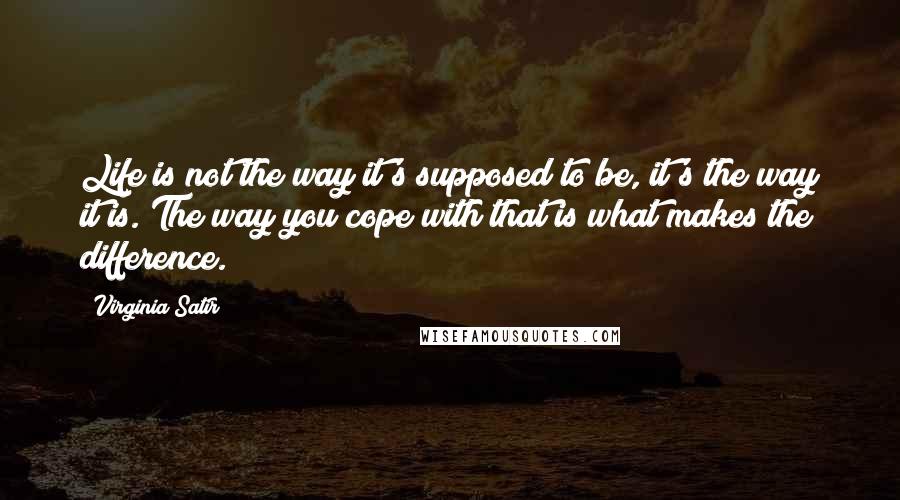 Virginia Satir Quotes: Life is not the way it's supposed to be, it's the way it is. The way you cope with that is what makes the difference.