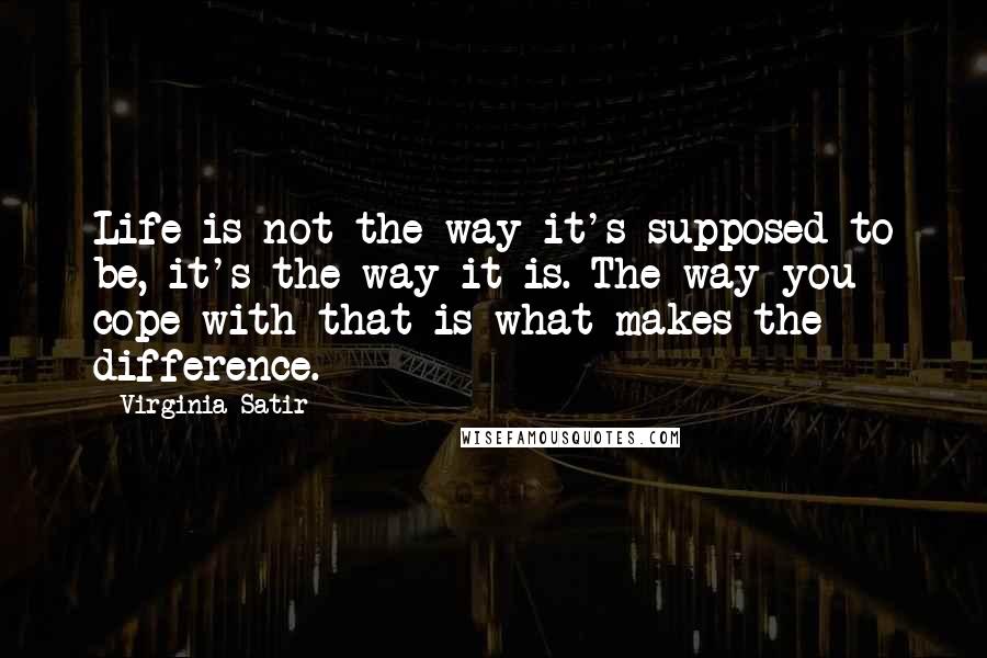 Virginia Satir Quotes: Life is not the way it's supposed to be, it's the way it is. The way you cope with that is what makes the difference.