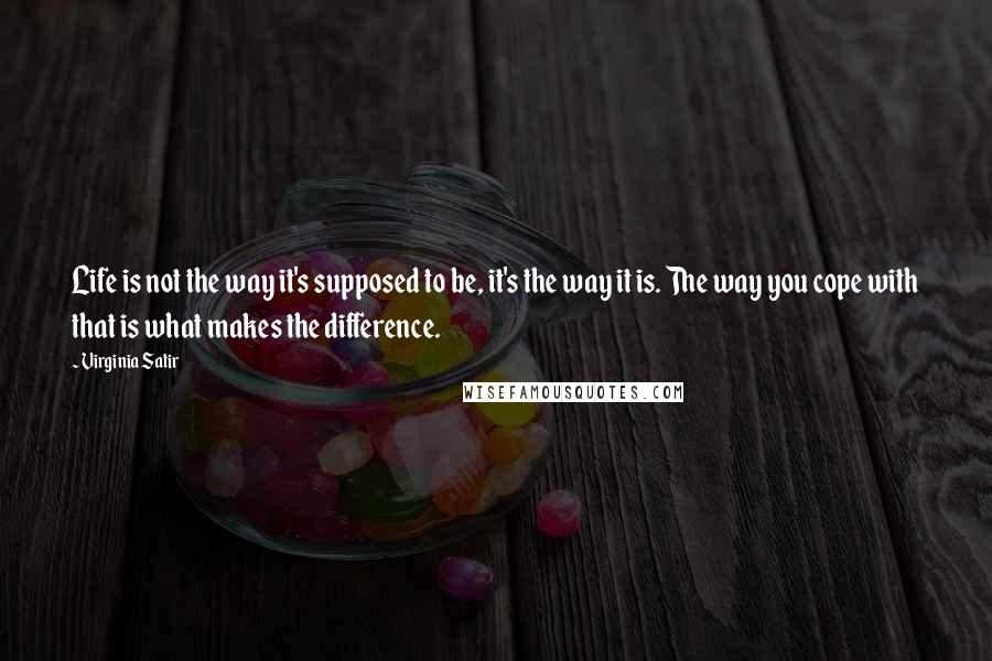 Virginia Satir Quotes: Life is not the way it's supposed to be, it's the way it is. The way you cope with that is what makes the difference.