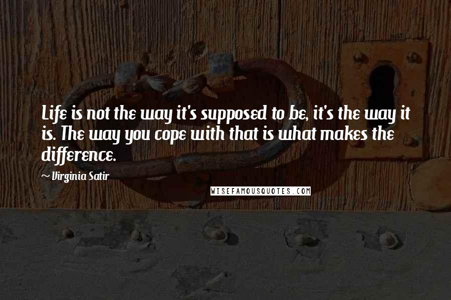 Virginia Satir Quotes: Life is not the way it's supposed to be, it's the way it is. The way you cope with that is what makes the difference.