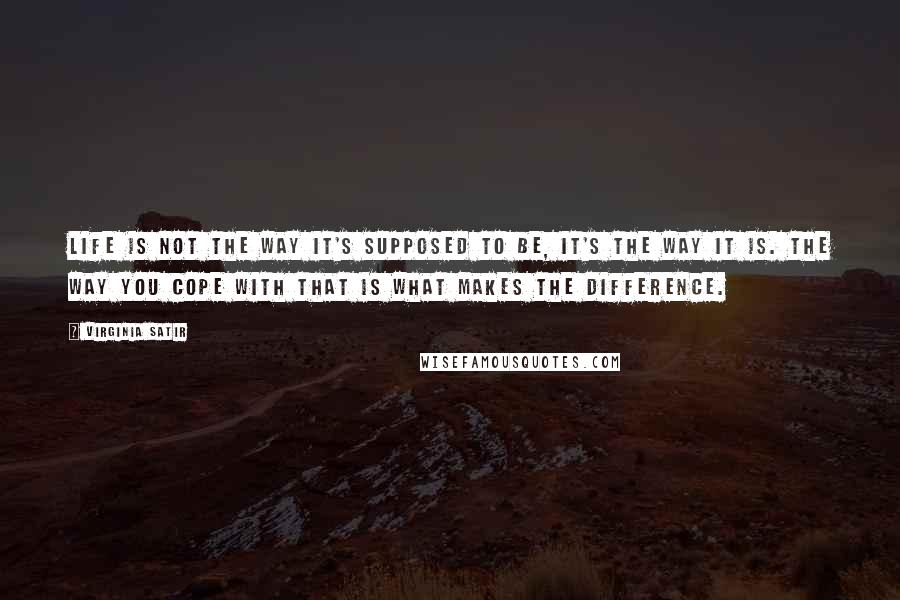 Virginia Satir Quotes: Life is not the way it's supposed to be, it's the way it is. The way you cope with that is what makes the difference.