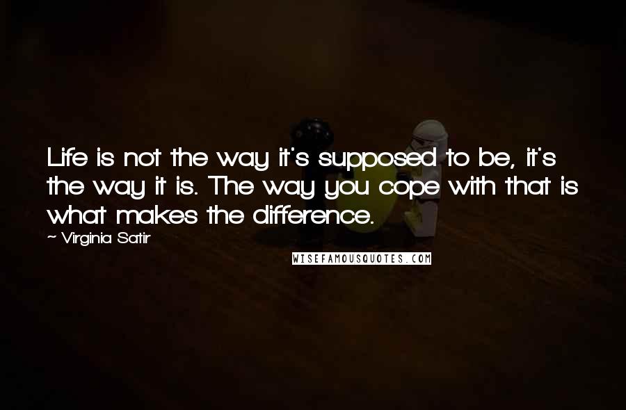 Virginia Satir Quotes: Life is not the way it's supposed to be, it's the way it is. The way you cope with that is what makes the difference.