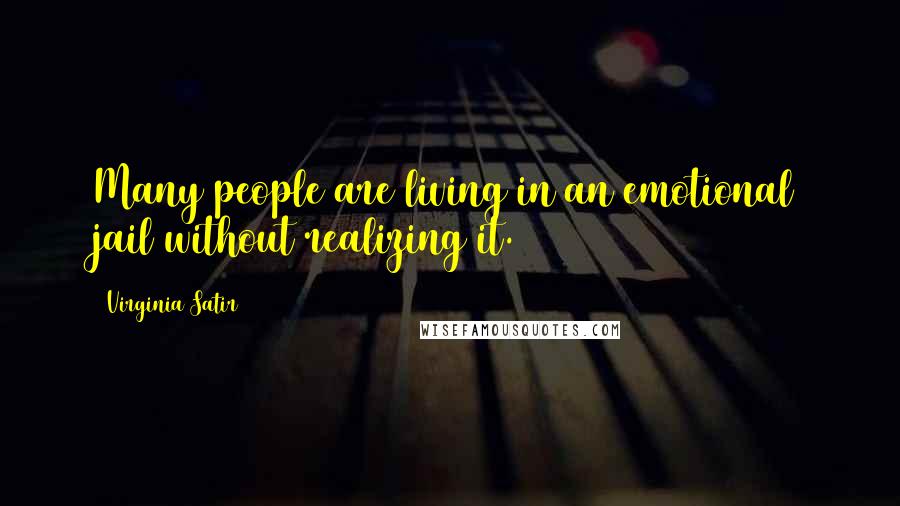 Virginia Satir Quotes: Many people are living in an emotional jail without realizing it.