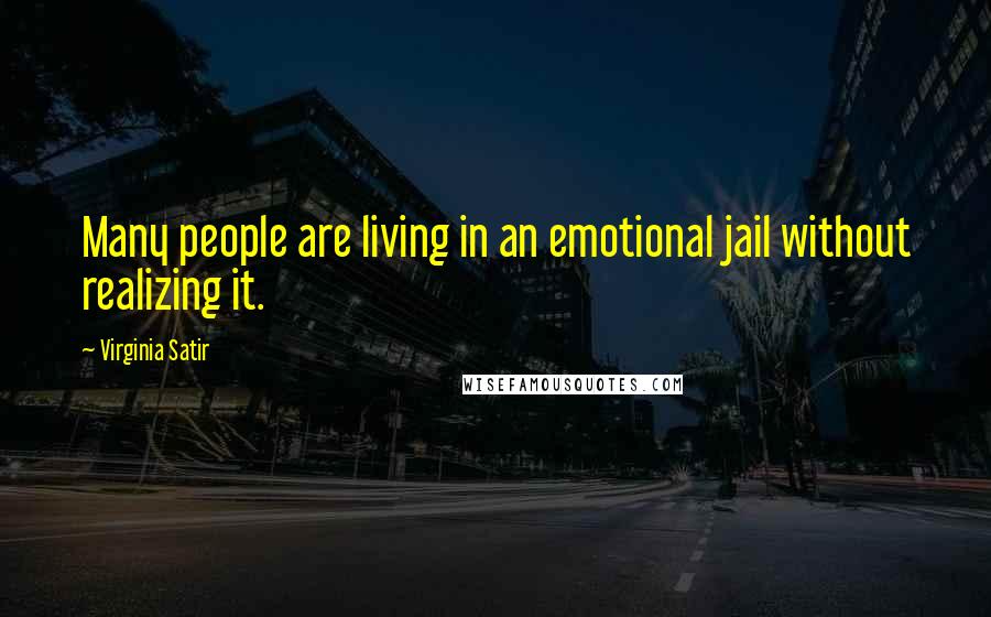 Virginia Satir Quotes: Many people are living in an emotional jail without realizing it.