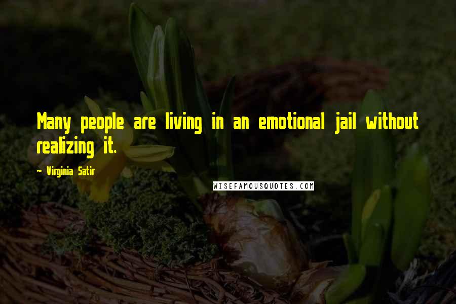 Virginia Satir Quotes: Many people are living in an emotional jail without realizing it.