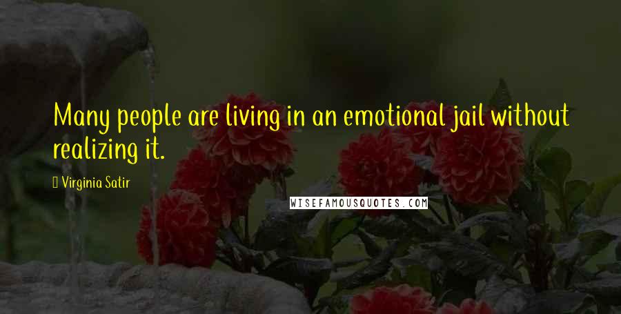 Virginia Satir Quotes: Many people are living in an emotional jail without realizing it.