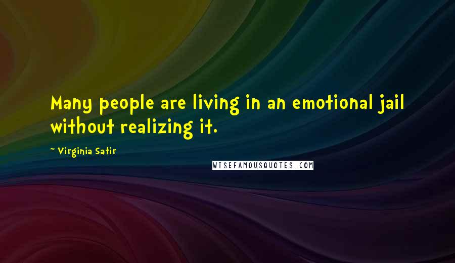 Virginia Satir Quotes: Many people are living in an emotional jail without realizing it.