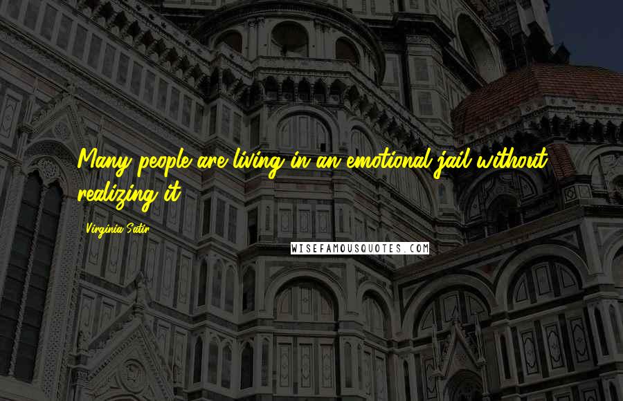 Virginia Satir Quotes: Many people are living in an emotional jail without realizing it.