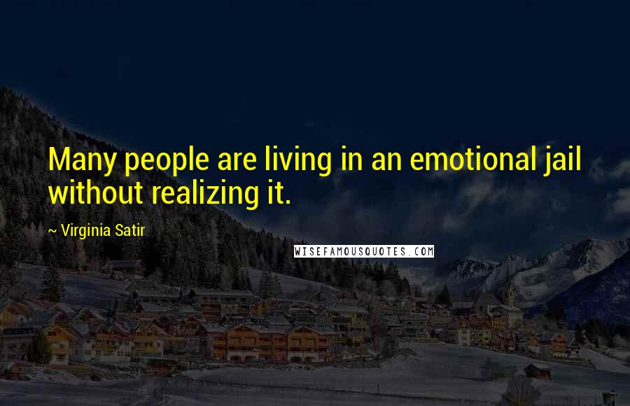 Virginia Satir Quotes: Many people are living in an emotional jail without realizing it.