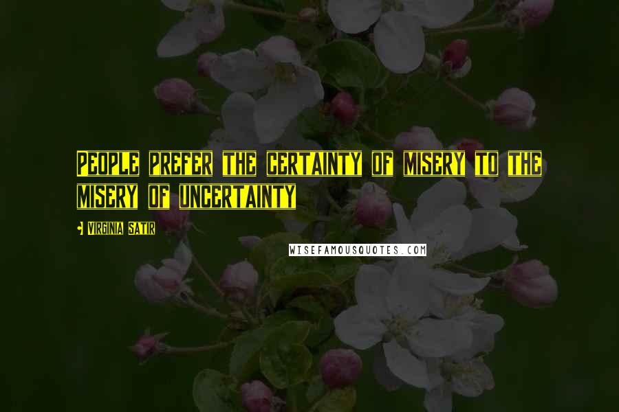 Virginia Satir Quotes: People prefer the certainty of misery to the misery of uncertainty