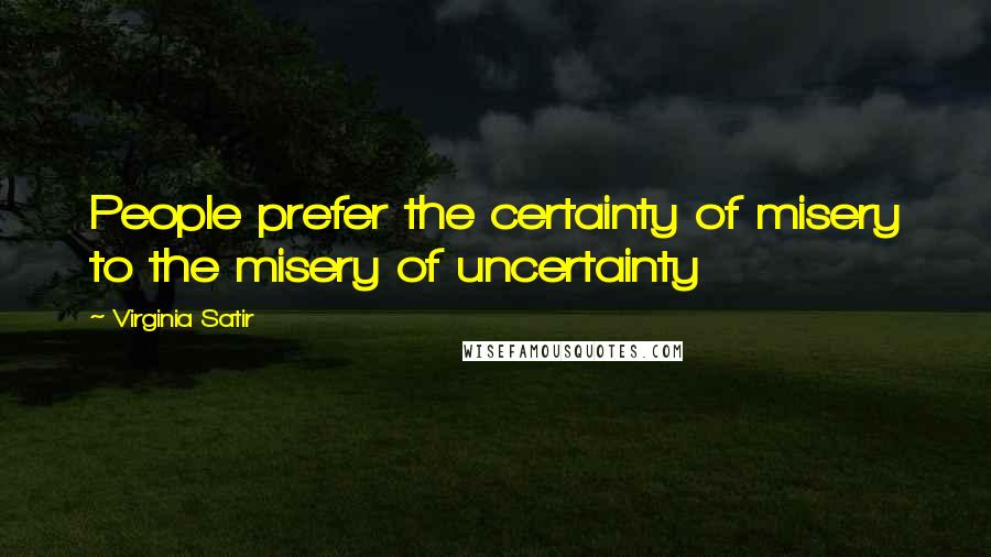 Virginia Satir Quotes: People prefer the certainty of misery to the misery of uncertainty