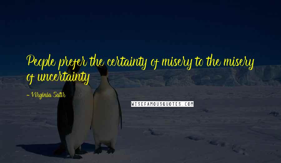 Virginia Satir Quotes: People prefer the certainty of misery to the misery of uncertainty