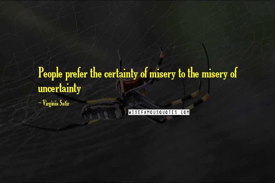 Virginia Satir Quotes: People prefer the certainty of misery to the misery of uncertainty