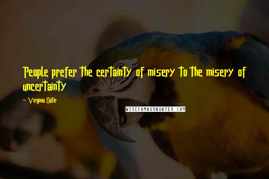 Virginia Satir Quotes: People prefer the certainty of misery to the misery of uncertainty
