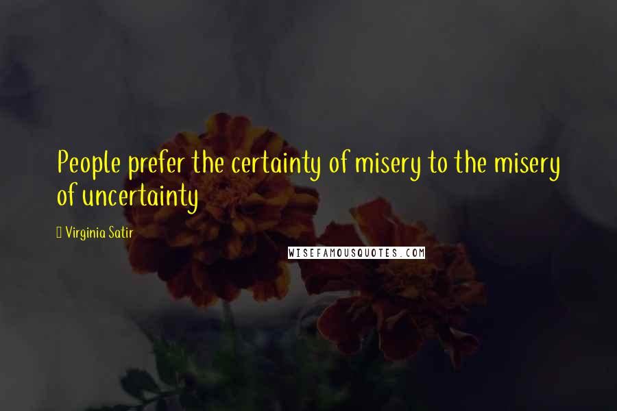 Virginia Satir Quotes: People prefer the certainty of misery to the misery of uncertainty