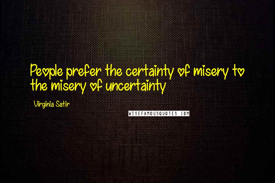 Virginia Satir Quotes: People prefer the certainty of misery to the misery of uncertainty