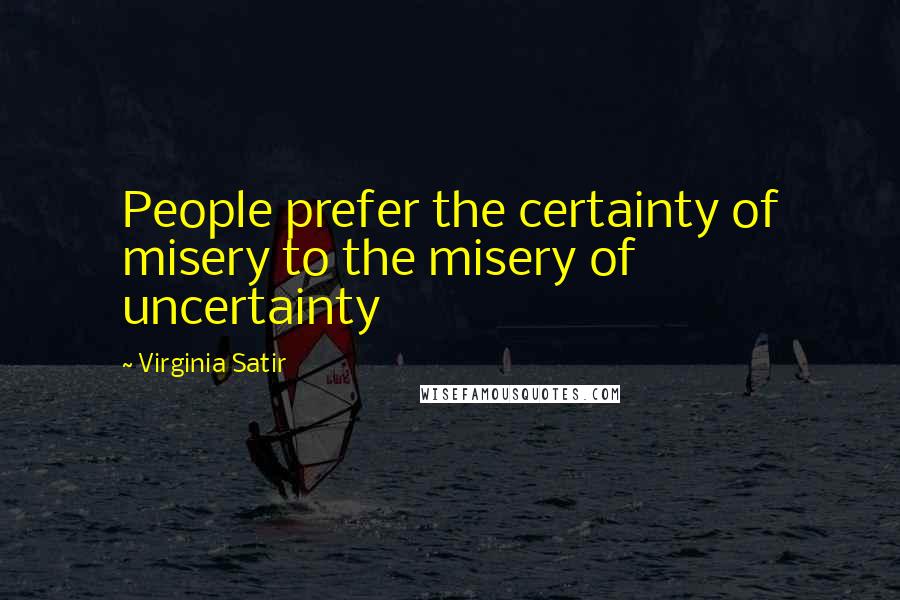 Virginia Satir Quotes: People prefer the certainty of misery to the misery of uncertainty