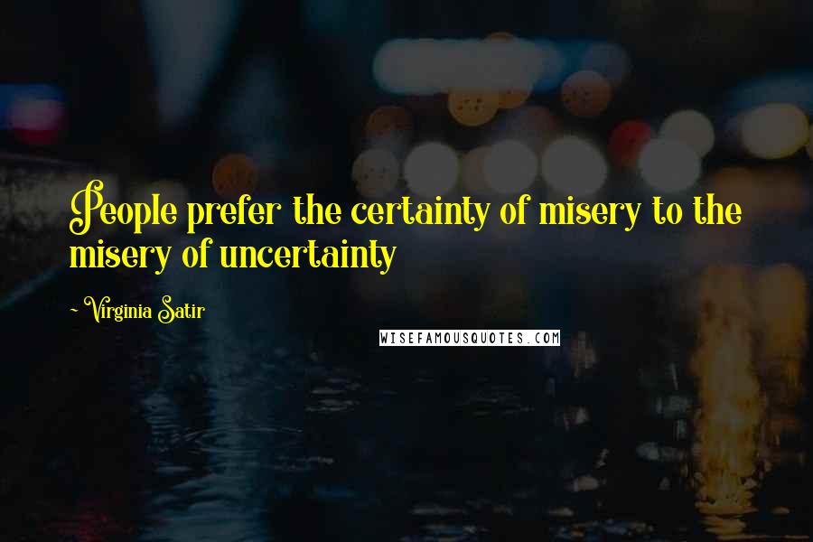 Virginia Satir Quotes: People prefer the certainty of misery to the misery of uncertainty