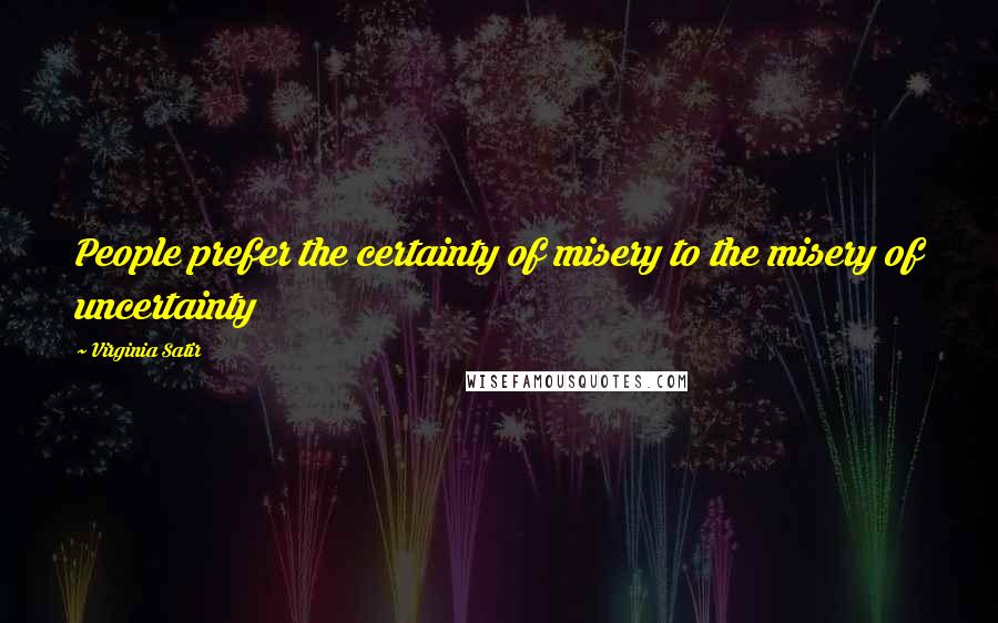 Virginia Satir Quotes: People prefer the certainty of misery to the misery of uncertainty