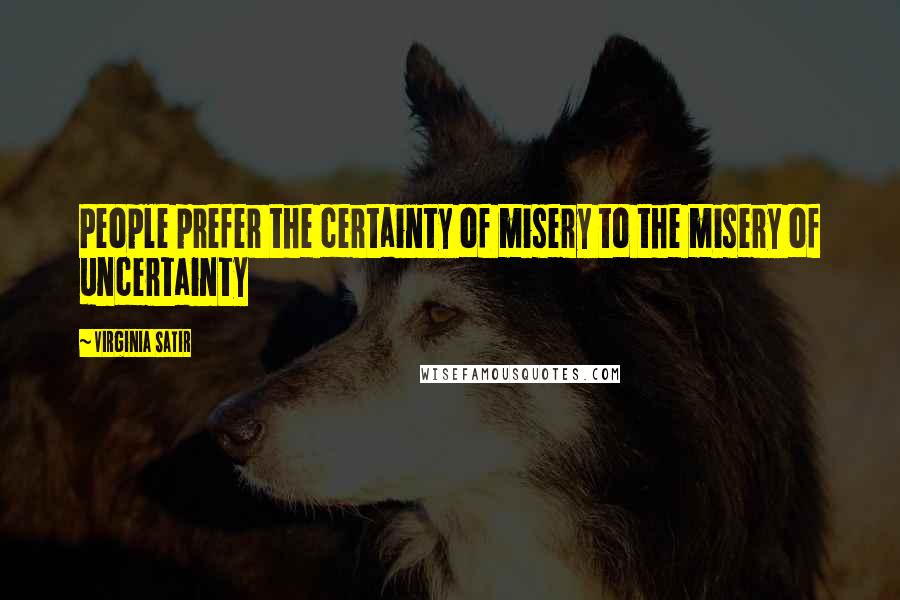 Virginia Satir Quotes: People prefer the certainty of misery to the misery of uncertainty