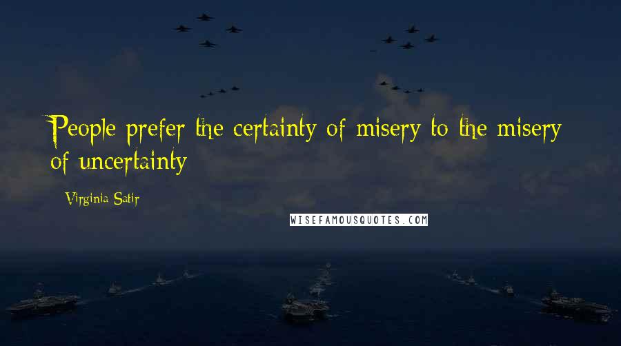 Virginia Satir Quotes: People prefer the certainty of misery to the misery of uncertainty