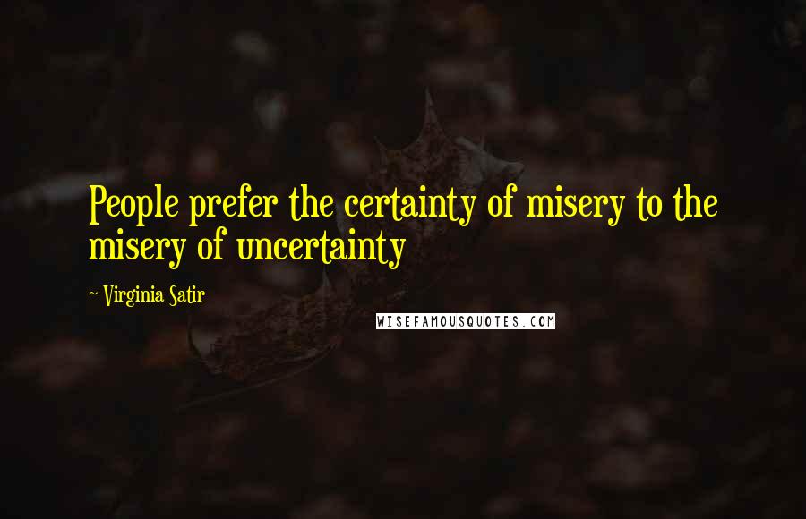 Virginia Satir Quotes: People prefer the certainty of misery to the misery of uncertainty