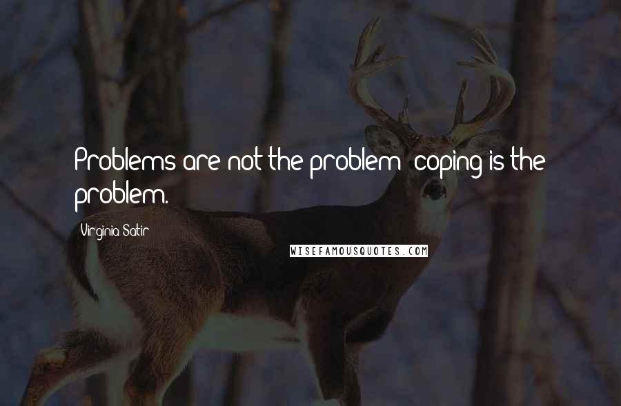 Virginia Satir Quotes: Problems are not the problem; coping is the problem.