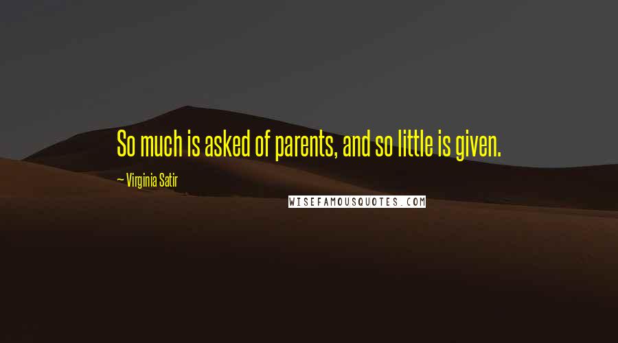 Virginia Satir Quotes: So much is asked of parents, and so little is given.