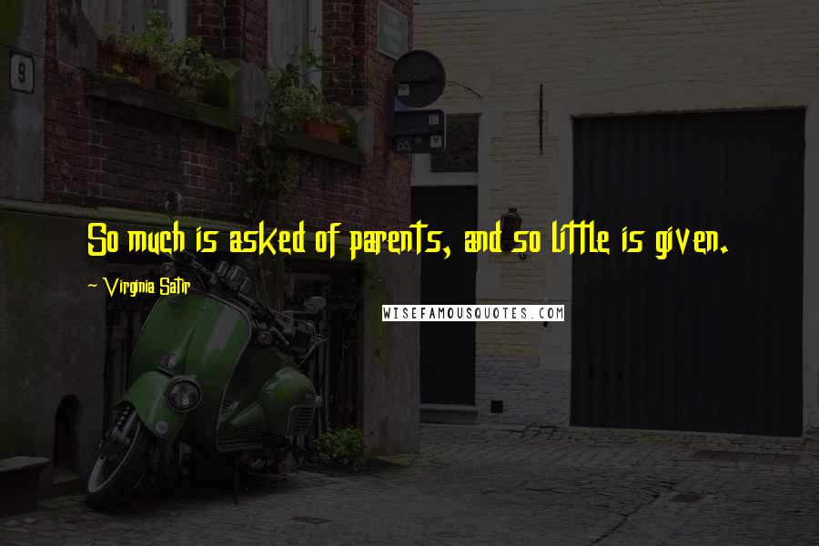 Virginia Satir Quotes: So much is asked of parents, and so little is given.