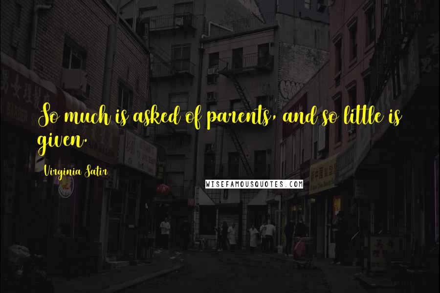 Virginia Satir Quotes: So much is asked of parents, and so little is given.