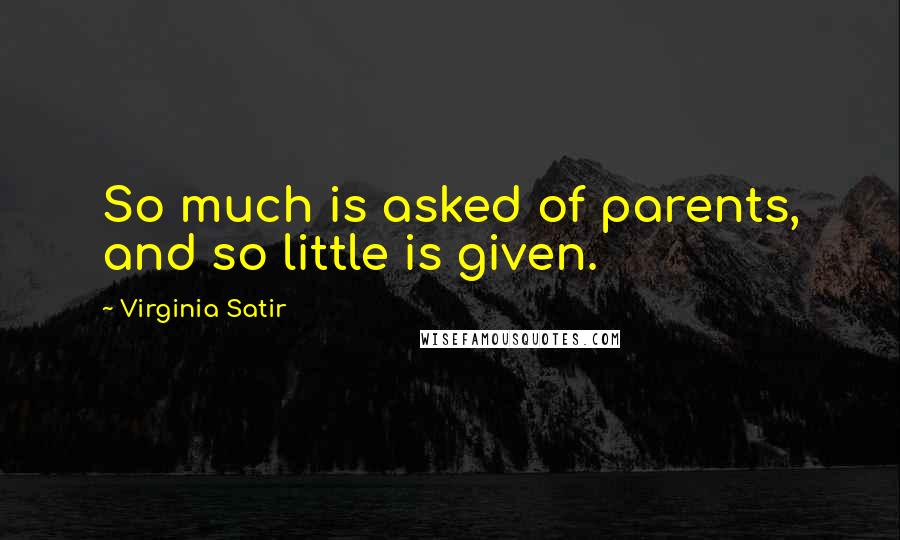 Virginia Satir Quotes: So much is asked of parents, and so little is given.