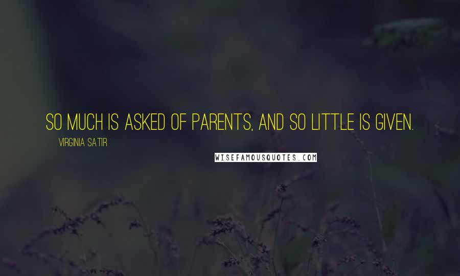 Virginia Satir Quotes: So much is asked of parents, and so little is given.