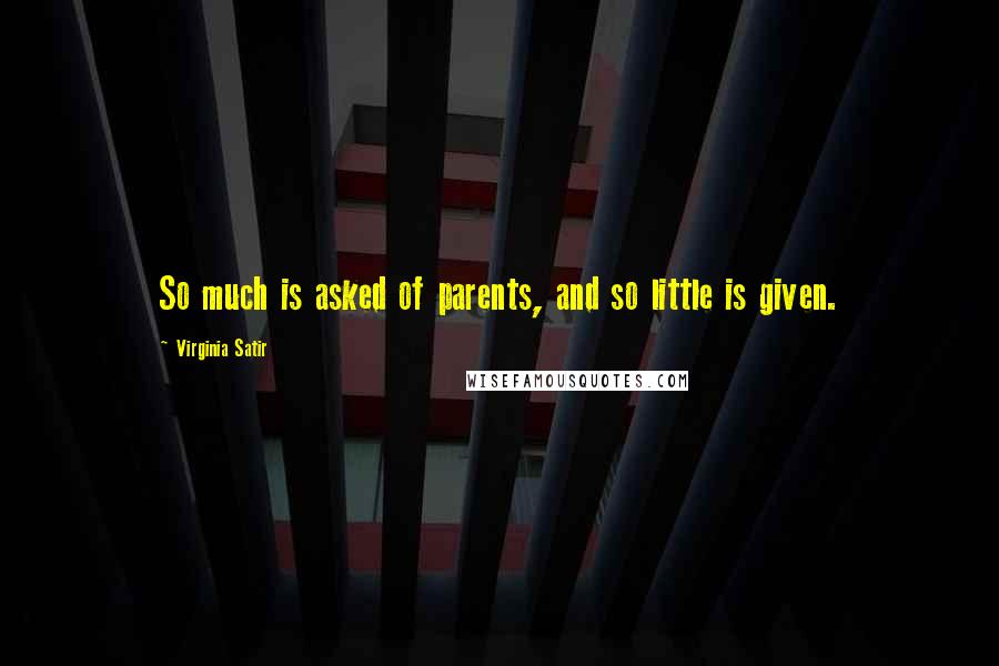 Virginia Satir Quotes: So much is asked of parents, and so little is given.