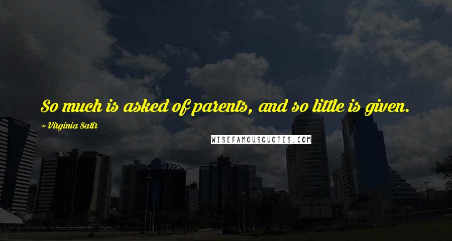 Virginia Satir Quotes: So much is asked of parents, and so little is given.