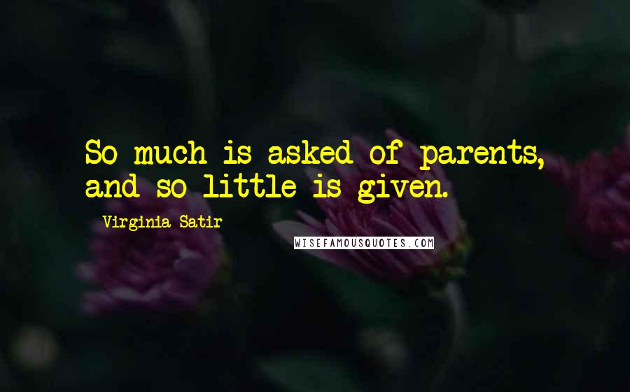 Virginia Satir Quotes: So much is asked of parents, and so little is given.