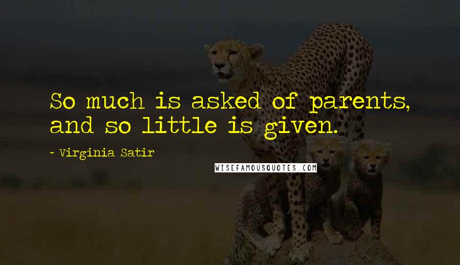 Virginia Satir Quotes: So much is asked of parents, and so little is given.