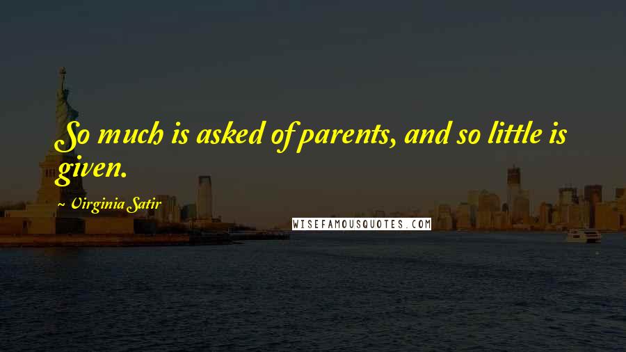 Virginia Satir Quotes: So much is asked of parents, and so little is given.