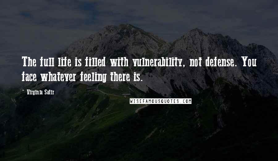 Virginia Satir Quotes: The full life is filled with vulnerability, not defense. You face whatever feeling there is.