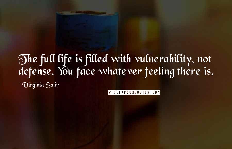 Virginia Satir Quotes: The full life is filled with vulnerability, not defense. You face whatever feeling there is.