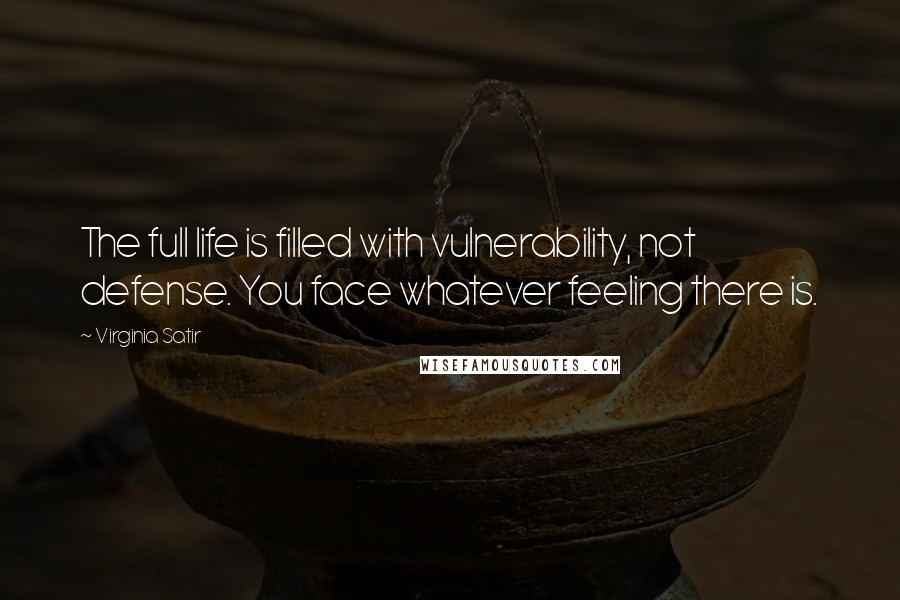 Virginia Satir Quotes: The full life is filled with vulnerability, not defense. You face whatever feeling there is.