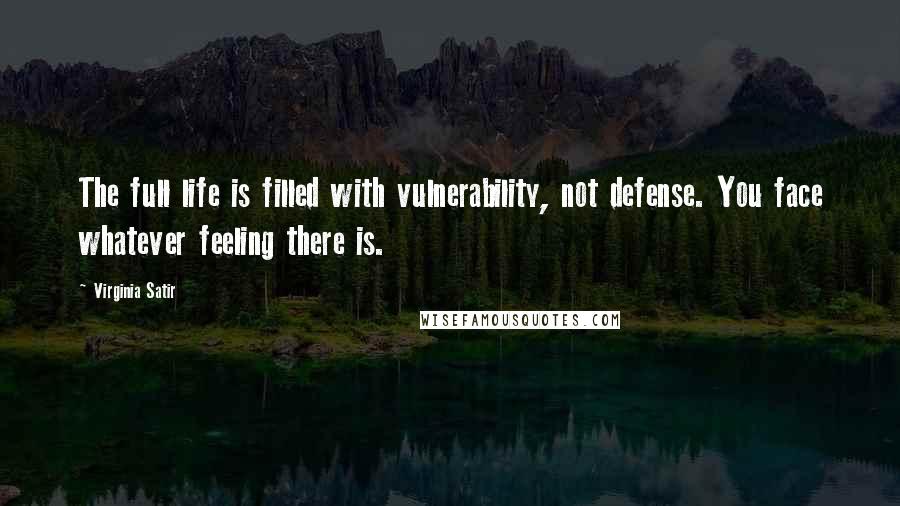 Virginia Satir Quotes: The full life is filled with vulnerability, not defense. You face whatever feeling there is.